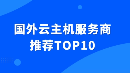 国外云主机服务商推荐TOP10排行榜，好用的国外服务器平台推荐